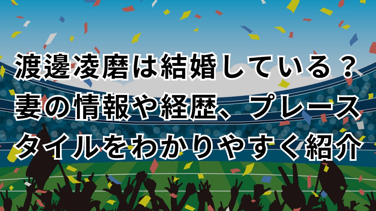 渡邊凌磨は結婚している？妻の情報や経歴、プレースタイルをわかりやすく紹介